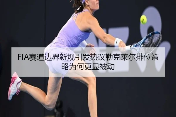 FIA赛道边界新规引发热议勒克莱尔排位策略为何更显被动
